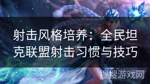 射击风格培养:全民坦克联盟射击习惯与技巧 射击风格培养:全民坦克联盟射击习惯与技巧