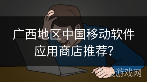 广西地区中国移动软件应用商店推荐? 广西地区中国移动软件应用商店推荐?