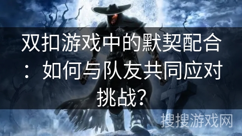 双扣游戏中的默契配合：如何与队友共同应对挑战？