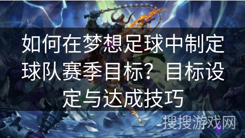 如何在梦想足球中制定球队赛季目标?目标设定与达成技巧 如何在梦想足球中制定球队赛季目标?目标设定与达成技巧