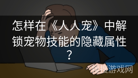 怎样在《人人宠》中解锁宠物技能的隐藏属性? 怎样在《人人宠》中解锁宠物技能的隐藏属性?