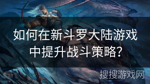如何在新斗罗大陆游戏中提升战斗策略? 如何在新斗罗大陆游戏中提升战斗策略?