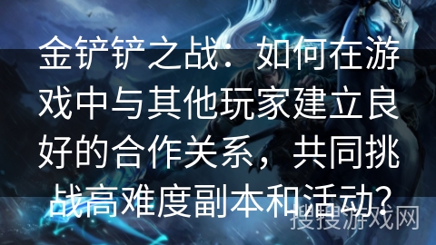 金铲铲之战：如何在游戏中与其他玩家建立良好的合作关系，共同挑战高难度副本和活动？