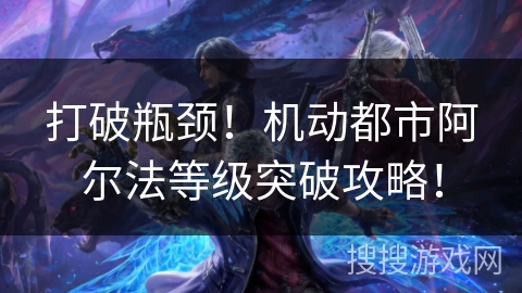 打破瓶颈!机动都市阿尔法等级突破攻略! 打破瓶颈!机动都市阿尔法等级突破攻略!