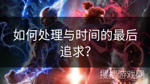 如何处理与时间的最后追求？