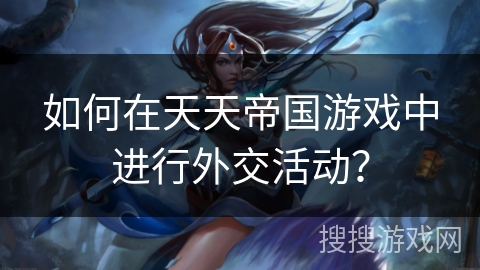 如何在天天帝国游戏中进行外交活动? 如何在天天帝国游戏中进行外交活动?