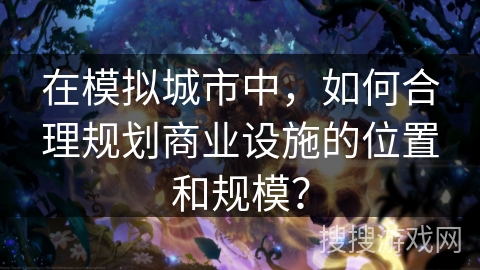 在模拟城市中，如何合理规划商业设施的位置和规模？