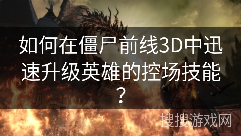 如何在僵尸前线3D中迅速升级英雄的控场技能? 如何在僵尸前线3D中迅速升级英雄的控场技能?