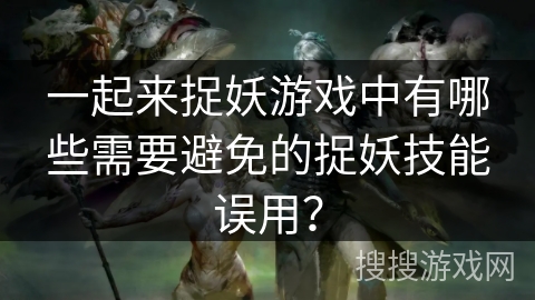 一起来捉妖游戏中有哪些需要避免的捉妖技能误用？