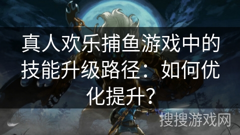 真人欢乐捕鱼游戏中的技能升级路径:如何优化提升? 真人欢乐捕鱼游戏中的技能升级路径:如何优化提升?