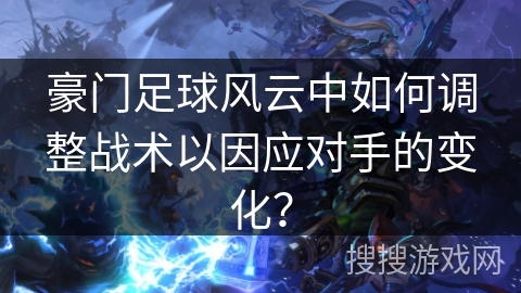 豪门足球风云中如何调整战术以因应对手的变化? 豪门足球风云中如何调整战术以因应对手的变化?