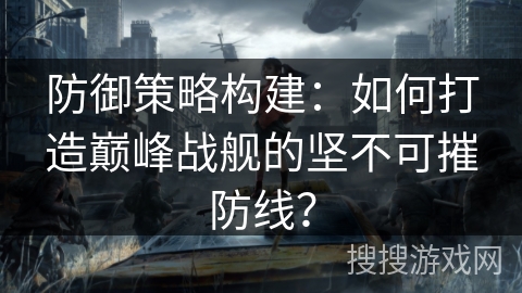防御策略构建:如何打造巅峰战舰的坚不可摧防线? 防御策略构建:如何打造巅峰战舰的坚不可摧防线?