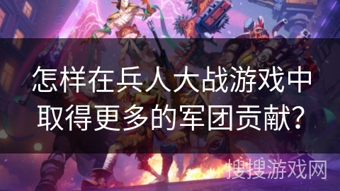 怎样在兵人大战游戏中取得更多的军团贡献? 怎样在兵人大战游戏中取得更多的军团贡献?
