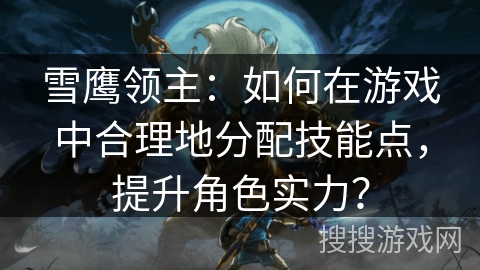 雪鹰领主：如何在游戏中合理地分配技能点，提升角色实力？