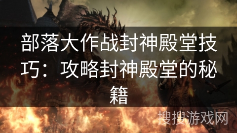 部落大作战封神殿堂技巧：攻略封神殿堂的秘籍