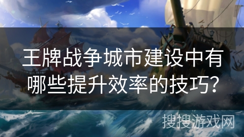 王牌战争城市建设中有哪些提升效率的技巧？