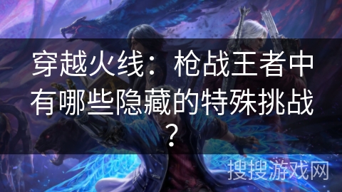 穿越火线：枪战王者中有哪些隐藏的特殊挑战？