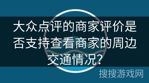 大众点评的商家评价是否支持查看商家的周边交通情况？