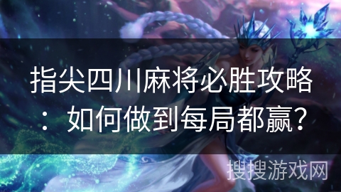 指尖四川麻将必胜攻略：如何做到每局都赢？