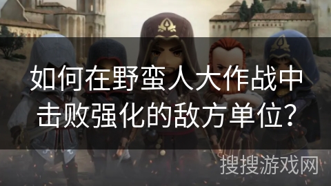 如何在野蛮人大作战中击败强化的敌方单位？