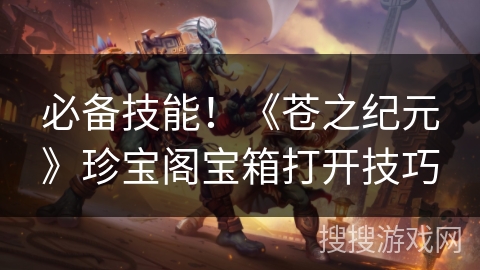 必备技能!《苍之纪元》珍宝阁宝箱打开技巧 必备技能!《苍之纪元》珍宝阁宝箱打开技巧