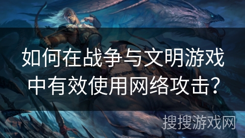 如何在战争与文明游戏中有效使用网络攻击？