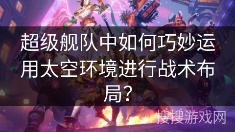 超级舰队中如何巧妙运用太空环境进行战术布局？