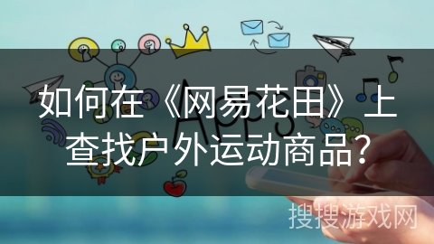 如何在《网易花田》上查找户外运动商品? 如何在《网易花田》上查找户外运动商品?