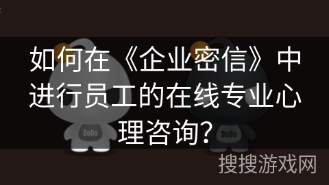 如何在《企业密信》中进行员工的在线专业心理咨询？