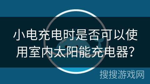 小电充电时是否可以使用室内太阳能充电器? 小电充电时是否可以使用室内太阳能充电器?