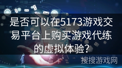 是否可以在5173游戏交易平台上购买游戏代练的虚拟体验? 是否可以在5173游戏交易平台上购买游戏代练的虚拟体验?