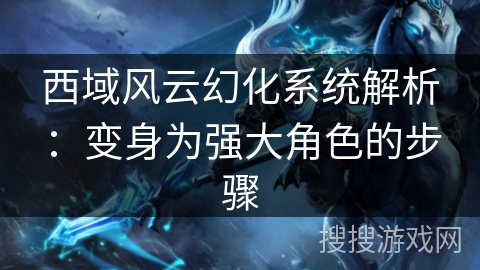 西域风云幻化系统解析:变身为强大角色的步骤 西域风云幻化系统解析:变身为强大角色的步骤