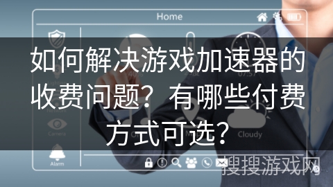如何解决游戏加速器的收费问题？有哪些付费方式可选？