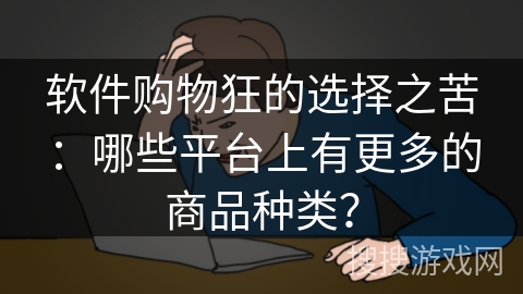 软件购物狂的选择之苦:哪些平台上有更多的商品种类? 软件购物狂的选择之苦:哪些平台上有更多的商品种类?