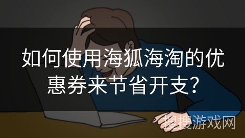 如何使用海狐海淘的优惠券来节省开支？