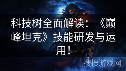 科技树全面解读:《巅峰坦克》技能研发与运用! 科技树全面解读:《巅峰坦克》技能研发与运用!