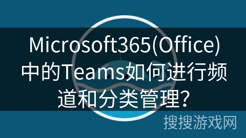 Microsoft365(Office)中的Teams如何进行频道和分类管理？