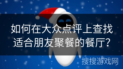 如何在大众点评上查找适合朋友聚餐的餐厅? 如何在大众点评上查找适合朋友聚餐的餐厅?