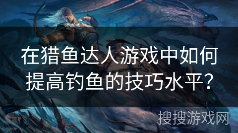 在猎鱼达人游戏中如何提高钓鱼的技巧水平? 在猎鱼达人游戏中如何提高钓鱼的技巧水平?