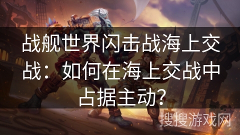 战舰世界闪击战海上交战:如何在海上交战中占据主动? 战舰世界闪击战海上交战:如何在海上交战中占据主动?