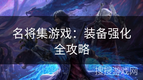 名将集游戏:装备强化全攻略 名将集游戏:装备强化全攻略