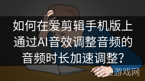 如何在爱剪辑手机版上通过AI音效调整音频的音频时长加速调整? 如何在爱剪辑手机版上通过AI音效调整音频的音频时长加速调整?