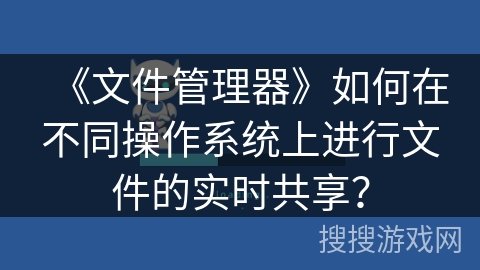 《文件管理器》如何在不同操作系统上进行文件的实时共享? 《文件管理器》如何在不同操作系统上进行文件的实时共享?