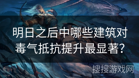 明日之后中哪些建筑对毒气抵抗提升最显著？