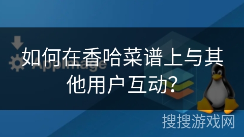 如何在香哈菜谱上与其他用户互动? 如何在香哈菜谱上与其他用户互动?
