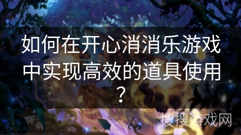 如何在开心消消乐游戏中实现高效的道具使用？