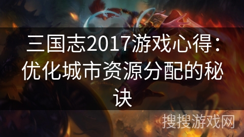 三国志2017游戏心得：优化城市资源分配的秘诀