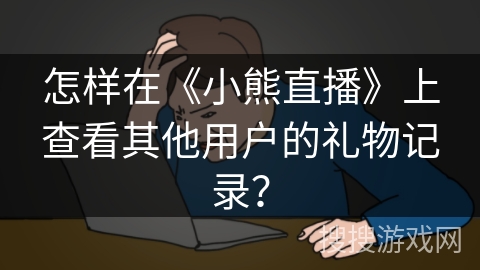怎样在《小熊直播》上查看其他用户的礼物记录? 怎样在《小熊直播》上查看其他用户的礼物记录?