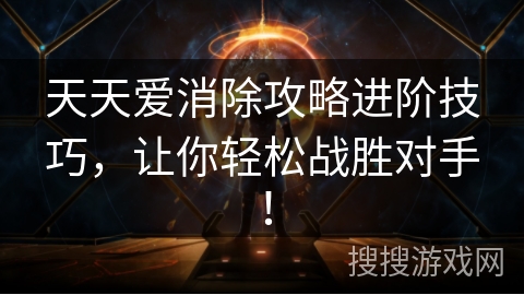 天天爱消除攻略进阶技巧，让你轻松战胜对手！