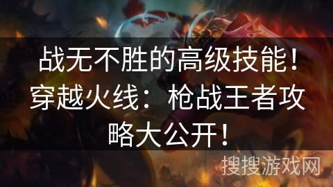 战无不胜的高级技能!穿越火线:枪战王者攻略大公开! 战无不胜的高级技能!穿越火线:枪战王者攻略大公开!